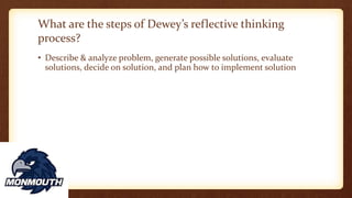 What are the steps of Dewey’s reflective thinking
process?
• Describe & analyze problem, generate possible solutions, evaluate
solutions, decide on solution, and plan how to implement solution
 
