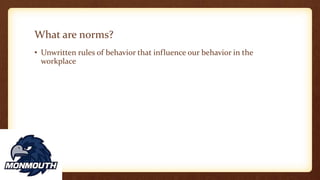 What are norms?
• Unwritten rules of behavior that influence our behavior in the
workplace
 
