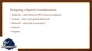 Designing a Speech Considerations
• Audience – don’t focus on PPTs, focus on audience
• Context – how is the speech delivered?
• Research – what info is necessary?
• Interest
• Purpose
 