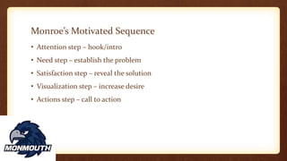 Monroe’s Motivated Sequence
• Attention step – hook/intro
• Need step – establish the problem
• Satisfaction step – reveal the solution
• Visualization step – increase desire
• Actions step – call to action
 