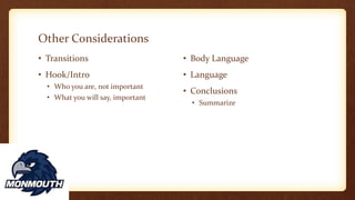 Other Considerations
• Transitions
• Hook/Intro
• Who you are, not important
• What you will say, important
• Body Language
• Language
• Conclusions
• Summarize
 