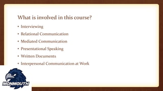 What is involved in this course?
• Interviewing
• Relational Communication
• Mediated Communication
• Presentational Speaking
• Written Documents
• Interpersonal Communication at Work
 