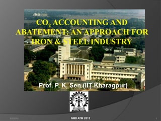 CO2 ACCOUNTING AND
     ABATEMENT: AN APPROACH FOR
        IRON & STEEL INDUSTRY




           Prof. P. K. Sen (IIT Kharagpur)




3/2/2013              NMD ATM 2012           1
 