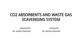 CO2 ABSORBENTS AND WASTE GAS
SCAVENGING SYSTEM
MODERATOR PRESENTER
DR. SURESH PRADHAN DR. ANISHA PRADHAN
 