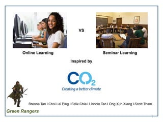 VS

Online Learning

Seminar Learning
Inspired by

Brenna Tan l Choi Lai Ping l Felix Chia l Lincoln Tan l Ong Xun Xiang l Scott Tham

Green Rangers
1

 