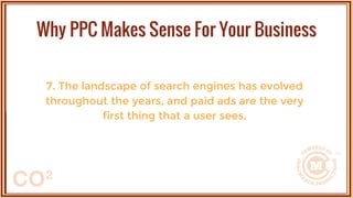 7. The landscape of search engines has evolved
throughout the years, and paid ads are the very
first thing that a user sees.
Why PPC Makes Sense For Your Business
 
