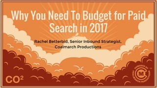 Why You Need To Budget for Paid
Search in 2017
Rachel Betterbid, Senior Inbound Strategist,
Coalmarch Productions
 