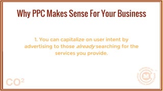 1. You can capitalize on user intent by
advertising to those already searching for the
services you provide.
Why PPC Makes Sense For Your Business
 