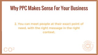 2. You can meet people at their exact point of
need, with the right message in the right
context.
Why PPC Makes Sense For Your Business
 