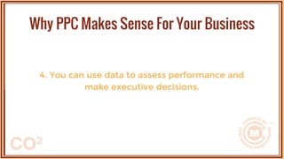 4. You can use data to assess performance and
make executive decisions.
Why PPC Makes Sense For Your Business
 
