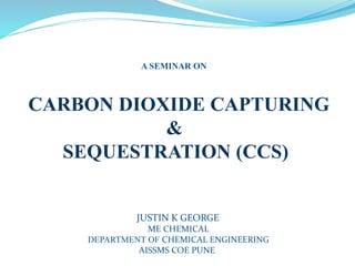 A SEMINAR ON
CARBON DIOXIDE CAPTURING
&
SEQUESTRATION (CCS)
JUSTIN K GEORGE
ME CHEMICAL
DEPARTMENT OF CHEMICAL ENGINEERING
AISSMS COE PUNE
 