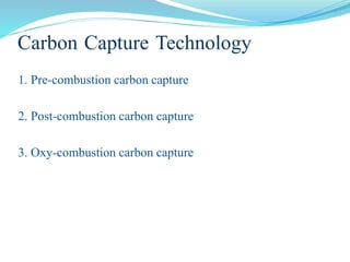 Carbon Capture Technology
1. Pre-combustion carbon capture
2. Post-combustion carbon capture
3. Oxy-combustion carbon capture
 