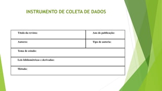 INSTRUMENTO DE COLETA DE DADOS
Título da revista: Ano de publicação:
Autores: Tipo de autoria:
Tema de estudo:
Leis bibliométricas e derivadas:
Método:
 