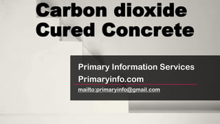 Carbon dioxide
Cured Concrete
Primary Information Services
Primaryinfo.com
mailto:primaryinfo@gmail.com
 