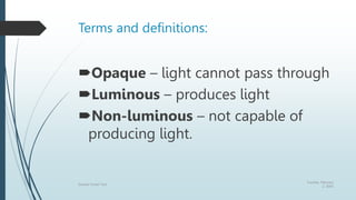 Terms and definitions:
Opaque – light cannot pass through
Luminous – produces light
Non-luminous – not capable of
producing light.
Tuesday, February
2, 20XX
Sample Footer Text
 