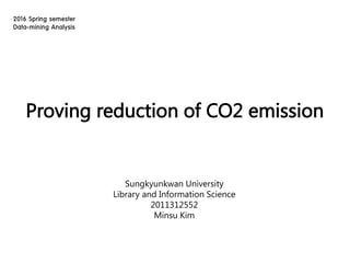 Proving reduction of CO2 emission
2016 Spring semester
Data-mining Analysis
Sungkyunkwan University
Library and Information Science
2011312552
Minsu Kim
 