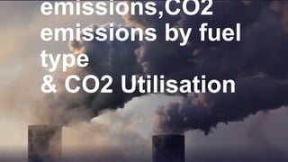 emissions,CO2
emissions by fuel
type
& CO2 Utilisation
 