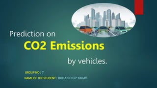 Prediction on
CO2 Emissions
by vehicles.
GROUP NO : 7
NAME OF THE STUDENT : ROHAN DILIP YADAV.
 