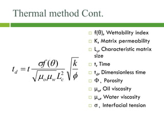 Thermal method Cont.
 f(θ), Wettability index
 K, Matrix permeability
 Lc, Characteristic matrix
size
 t, Time
 td, Dimensionless time
 Φ, Porosity
 μo, Oil viscosity
 μw, Water viscosity
 σ, Interfacial tension




 k
L
f
t
t
c
w
o
d 2
)
(

 