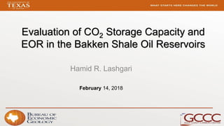 Evaluation of CO2 Storage Capacity and
EOR in the Bakken Shale Oil Reservoirs
Hamid R. Lashgari
February 14, 2018
 