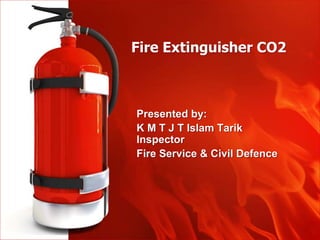 Fire Extinguisher CO2
Presented by:
K M T J T Islam Tarik
Inspector
Fire Service & Civil Defence
 