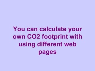 You can calculate your
own CO2 footprint with
 using different web
       pages
 
