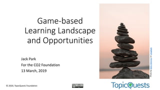 Game-based
Learning Landscape
and Opportunities
Jack Park
For the CO2 Foundation
13 March, 2019
© 2020, TopicQuests Foundation
PhotobyBekirDönmezonUnsplash
 