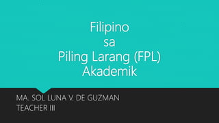 Filipino
sa
Piling Larang (FPL)
Akademik
MA. SOL LUNA V. DE GUZMAN
TEACHER III
 