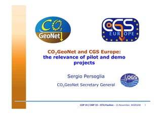 CO2GeoNet and CGS Europe:
the relevance of pilot and demo
projects
Sergio Persoglia
CO2GeoNet Secretary General

COP$19$/$CMP$19$–$IETA$Pavilion$–"15"November,"WARSAW!

1

 
