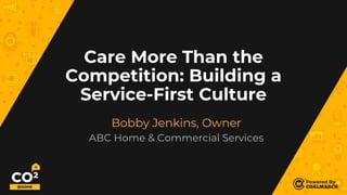 Care More Than the
Competition: Building a
Service-First Culture
Bobby Jenkins, Owner
ABC Home & Commercial Services
 