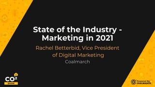 State of the Industry -
Marketing in 2021
Rachel Betterbid, Vice President
of Digital Marketing
Coalmarch
 