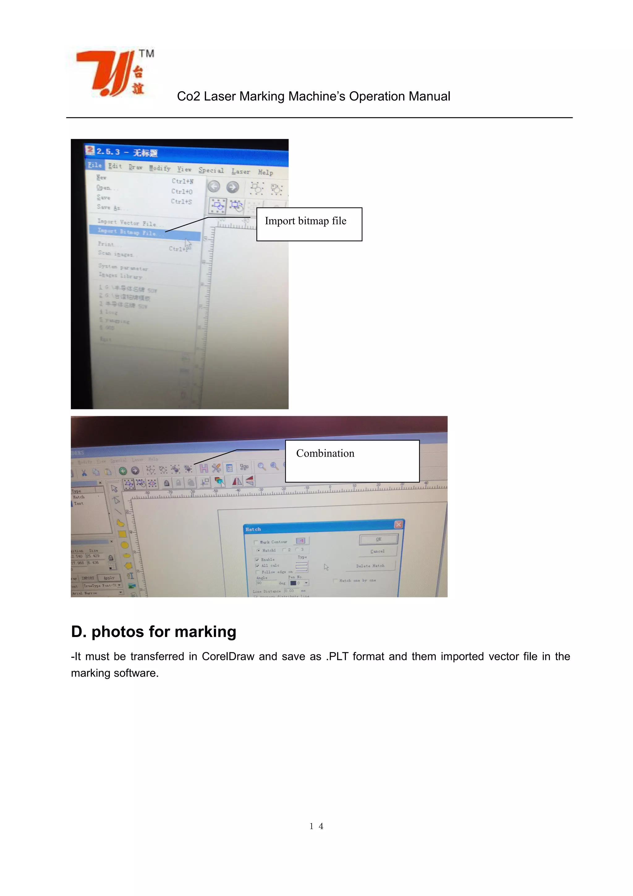Co2 Laser Marking Machine’s Operation Manual
１４
D. photos for marking
-It must be transferred in CorelDraw and save as .PLT format and them imported vector file in the
marking software.
Import bitmap file
Combination
 
