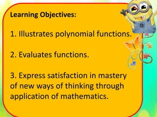 Learning Objectives:
1. Illustrates polynomial functions.
2. Evaluates functions.
3. Express satisfaction in mastery
of new ways of thinking through
application of mathematics.
 