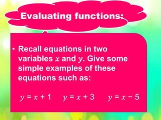 • Recall equations in two
variables 𝑥 and 𝑦. Give some
simple examples of these
equations such as:
𝑦 = 𝑥 + 1 𝑦 = 𝑥 + 3 𝑦 = 𝑥 − 5
Evaluating functions:
 