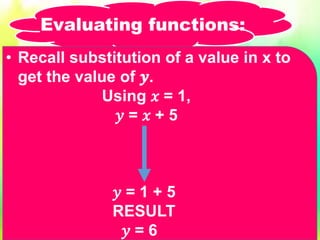 • Recall substitution of a value in x to
get the value of 𝒚.
Using 𝑥 = 1,
𝑦 = 𝑥 + 5
𝑦 = 1 + 5
RESULT
𝑦 = 6
Evaluating functions:
 