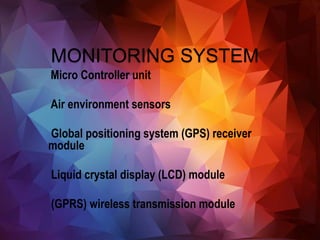MONITORING SYSTEM
Micro Controller unit
Air environment sensors
Global positioning system (GPS) receiver
module
Liquid crystal display (LCD) module
(GPRS) wireless transmission module
 