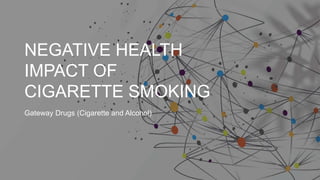 NEGATIVE HEALTH
IMPACT OF
CIGARETTE SMOKING
Gateway Drugs (Cigarette and Alcohol)
 