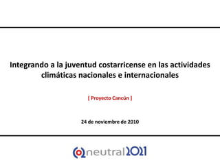 Integrando a la juventud costarricense en las actividades
climáticas nacionales e internacionales
[ Proyecto Cancún ]
24 de noviembre de 2010
 
