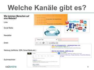 9
Welche Kanäle gibt es?
Wie kommen Menschen auf
eine Website?
Links
Social Media
Newsletter
Direkt
Werbung (AdWords, GDN, Social Media etc.)
Suchmaschinen
 