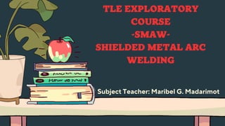 TLE EXPLORATORY
COURSE
-SMAW-
SHIELDED METAL ARC
WELDING
Subject Teacher: Maribel G. Madarimot
 