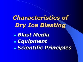 Characteristics of
 Dry Ice Blasting
 Blast Media
 Equipment
 Scientific Principles
 