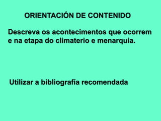 ORIENTACIÓN DE CONTENIDO
Descreva os acontecimentos que ocorrem
e na etapa do climaterio e menarquia.
Utilizar a bibliografía recomendada
 