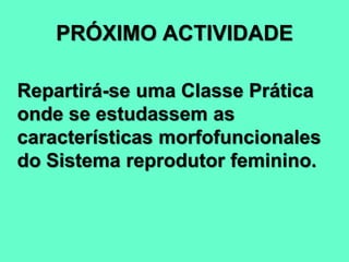 PRÓXIMO ACTIVIDADE
Repartirá-se uma Classe Prática
onde se estudassem as
características morfofuncionales
do Sistema reprodutor feminino.
 