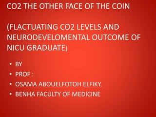 CO2 THE OTHER FACE OF THE COIN
(FLACTUATING CO2 LEVELS AND
NEURODEVELOMENTAL OUTCOME OF
NICU GRADUATE)
• BY
• PROF :
• OSAMA ABOUELFOTOH ELFIKY.
• BENHA FACULTY OF MEDICINE
 