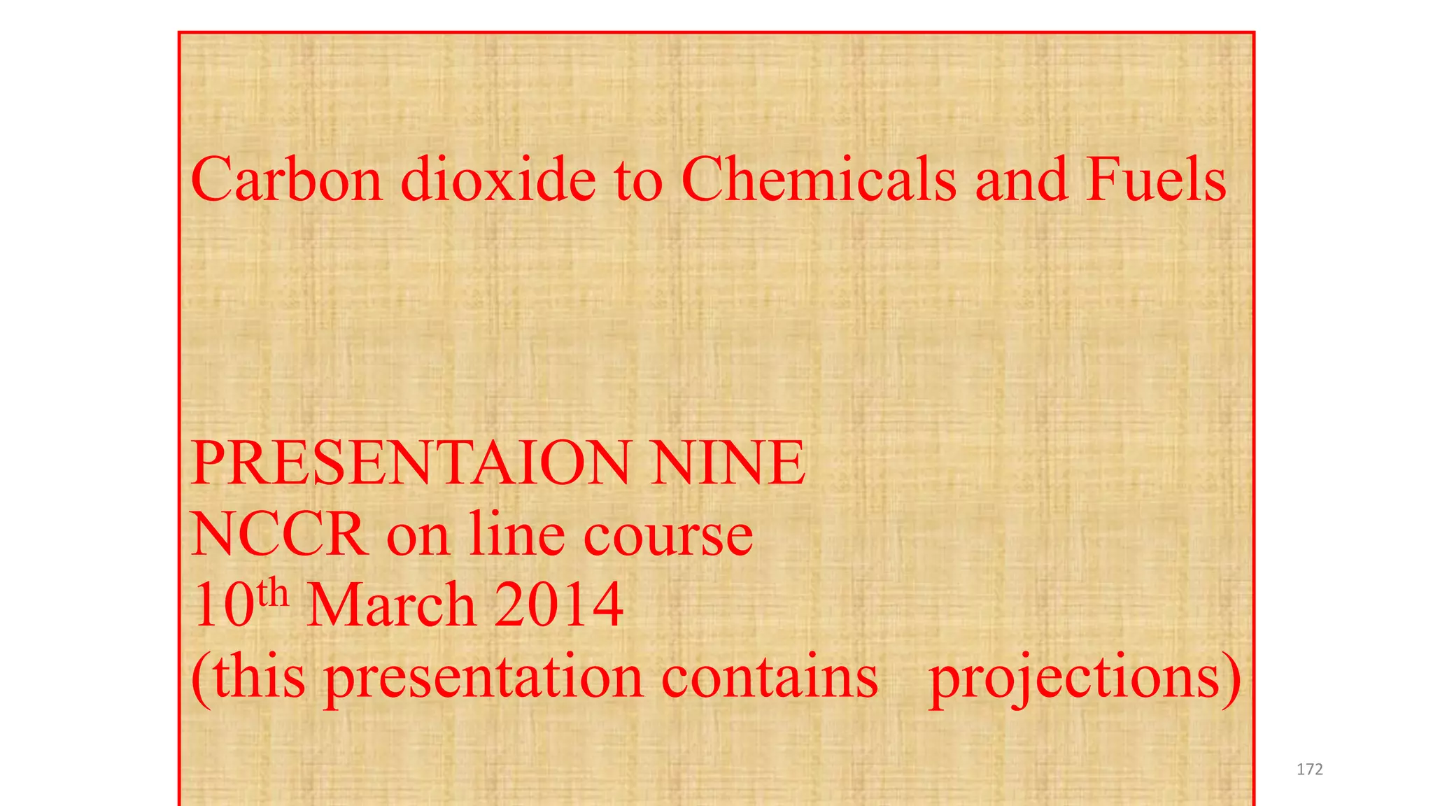 Carbon dioxide to Chemicals and Fuels
PRESENTAION NINE
NCCR on line course
10th March 2014
(this presentation contains projections)
172
 