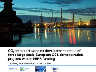CO2 transport systems development status of
three large-scale European CCS demonstration
projects within EEPR funding
Thursday 26 February 2015, 1900 AEDT
 