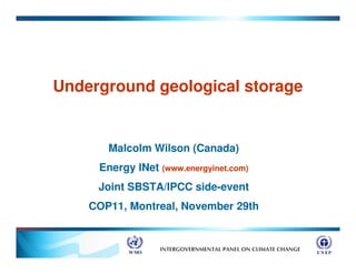 Underground geological storage


       Malcolm Wilson (Canada)
     Energy INet (www.energyinet.com)
     Joint SBSTA/IPCC side-event
    COP11, Montreal, November 29th
 