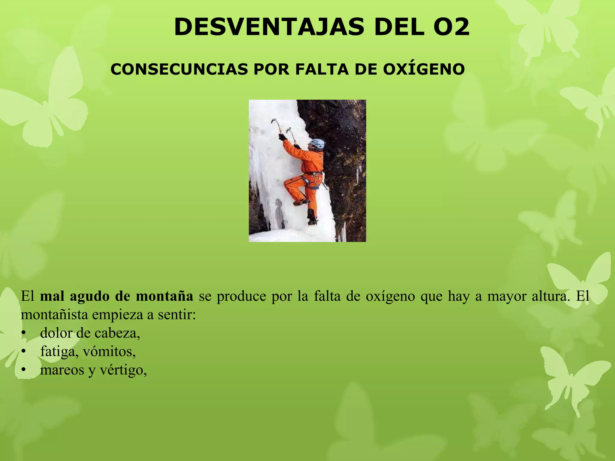 DESVENTAJAS DEL O2
CONSECUNCIAS POR FALTA DE OXÍGENO

El mal agudo de montaña se produce por la falta de oxígeno que hay a mayor altura. El
montañista empieza a sentir:
• dolor de cabeza,
• fatiga, vómitos,
• mareos y vértigo,

 