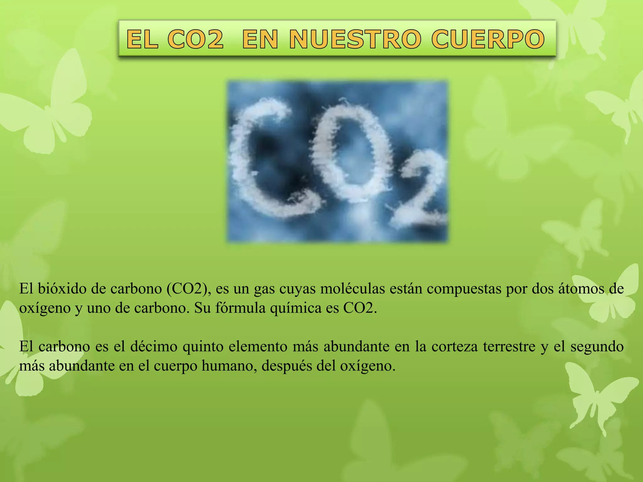 El bióxido de carbono (CO2), es un gas cuyas moléculas están compuestas por dos átomos de
oxígeno y uno de carbono. Su fórmula química es CO2.
El carbono es el décimo quinto elemento más abundante en la corteza terrestre y el segundo
más abundante en el cuerpo humano, después del oxígeno.

 