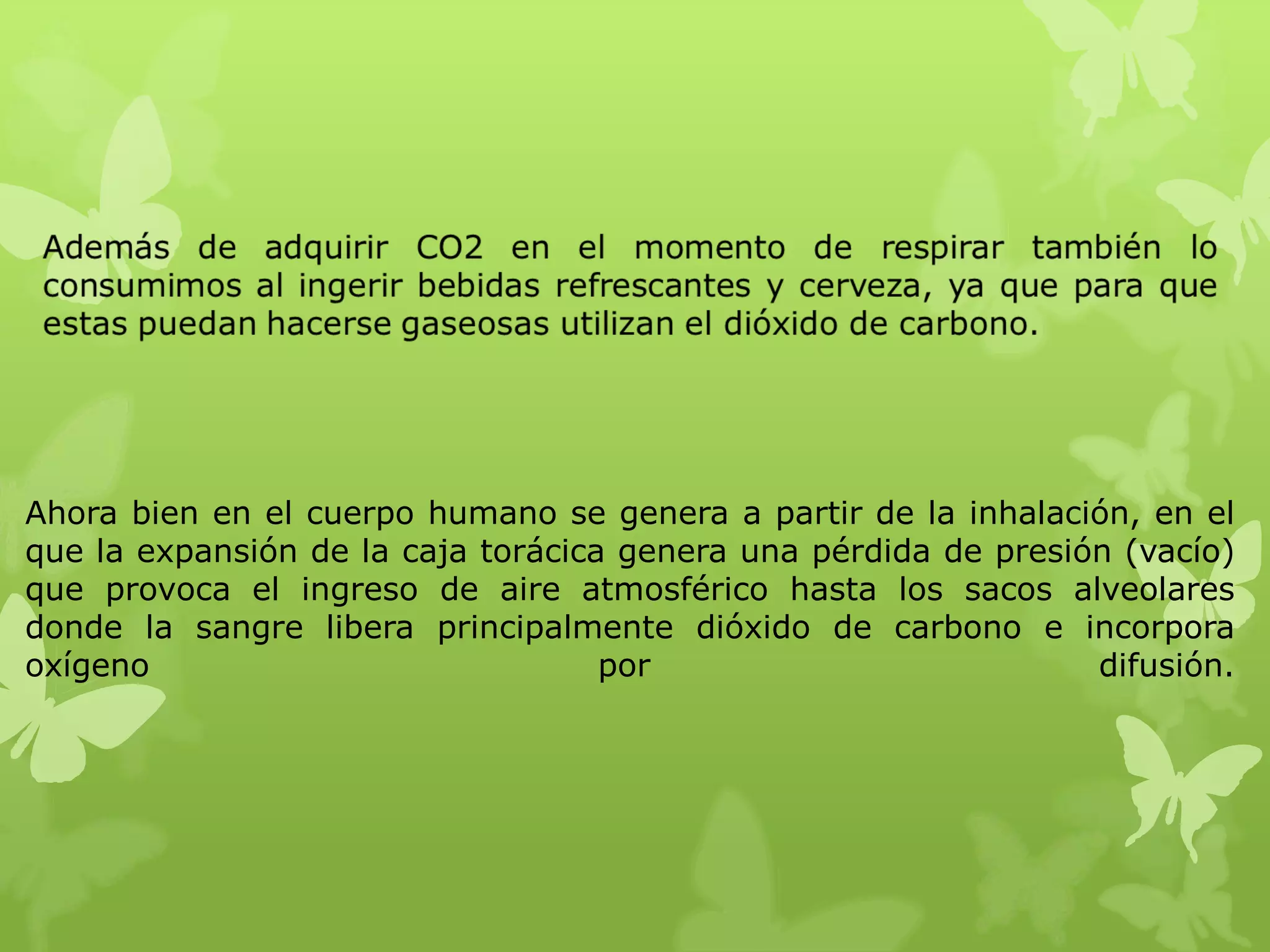 Ahora bien en el cuerpo humano se genera a partir de la inhalación, en el
que la expansión de la caja torácica genera una pérdida de presión (vacío)
que provoca el ingreso de aire atmosférico hasta los sacos alveolares
donde la sangre libera principalmente dióxido de carbono e incorpora
oxígeno
por
difusión.

 